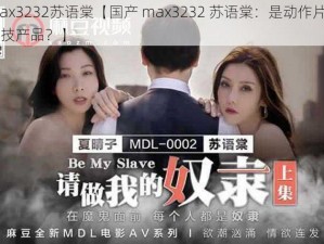 国产max3232苏语棠【国产 max3232 苏语棠：是动作片女主角还是科技产品？】