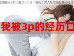 口述被两个男人轮流—口述：被两个男人轮流侵犯的可怕经历