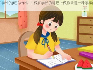 做在学长的JI巴做作业_：做在学长的鸡巴上做作业是一种怎样的体验？