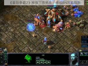 《星际争霸2》神族三族挑战：终极BN攻略指南