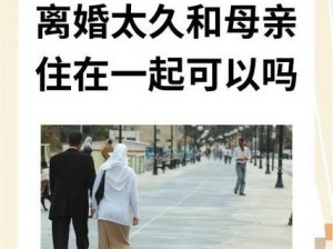 离婚太久和妈妈住一起【离婚后长期与母亲同住，是种怎样的体验？】