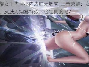 王者荣耀女生去掉小内皮肤无烟雾-王者荣耀：女生去掉小内后，皮肤无烟雾特效，这是真的吗？