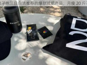 东子瘦子陈三日白洁推荐的爆款减肥产品，月瘦 20 斤不是梦