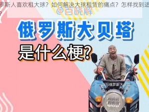 为什么俄罗斯人喜欢租大球？如何解决大球租赁的痛点？怎样找到适合的大球租赁服务？