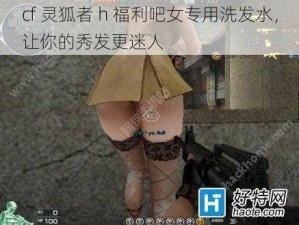 cf 灵狐者 h 福利吧女专用洗发水，让你的秀发更迷人