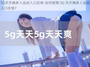 5G天天奭多人运动入口在线-如何获取 5G 天天奭多人运动入口在线？