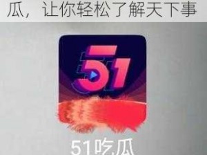 51吃瓜群众，吃遍天下好瓜，让你轻松了解天下事