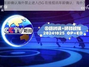 5g在线视讯年龄确认海外禁止进入(5G 在线视讯年龄确认：海外为何禁止进入？)