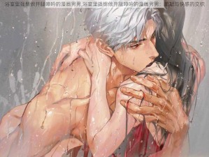 浴室里强摁做开腿呻吟的漫画男男,浴室里强摁做开腿呻吟的漫画男男：羞耻与快感的交织