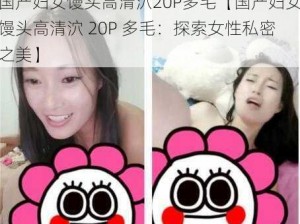 国产妇女馒头高清泬20P多毛【国产妇女馒头高清泬 20P 多毛：探索女性私密之美】