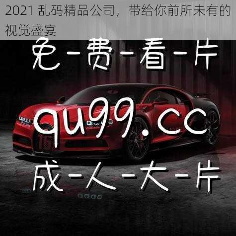 2021 乱码精品公司，带给你前所未有的视觉盛宴