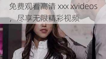 免费观看高清 xxx xvideos，尽享无限精彩视频