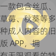 一款包含丝瓜、草莓、秋葵等多种成人内容的旧版 APP，拥有无限观看的特权