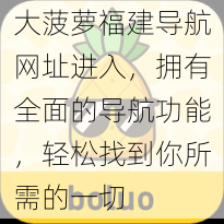 大菠萝福建导航网址进入，拥有全面的导航功能，轻松找到你所需的一切