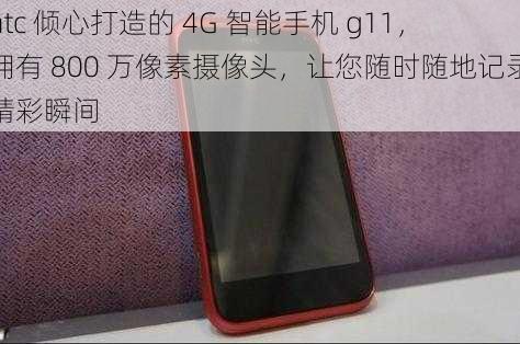 htc 倾心打造的 4G 智能手机 g11，拥有 800 万像素摄像头，让您随时随地记录精彩瞬间