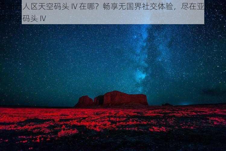 亚洲无人区天空码头 IV 在哪？畅享无国界社交体验，尽在亚洲无人区天空码头 IV