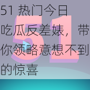 51 热门今日吃瓜反差婊，带你领略意想不到的惊喜