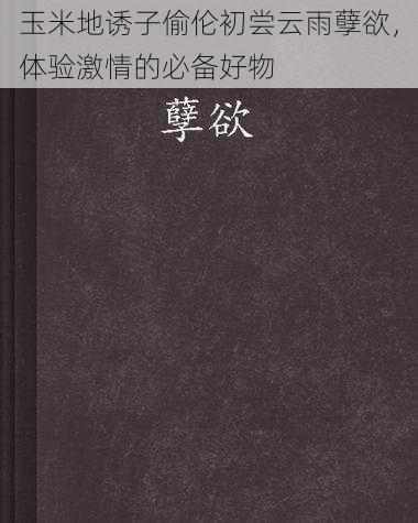 玉米地诱子偷伦初尝云雨孽欲，体验激情的必备好物