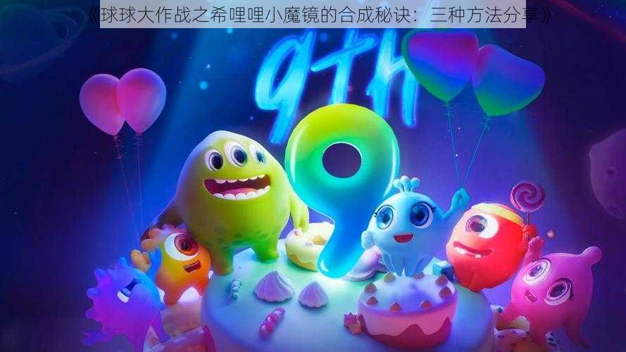 《球球大作战之希哩哩小魔镜的合成秘诀：三种方法分享》