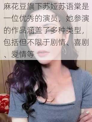 麻花豆旗下苏娅苏语棠是一位优秀的演员，她参演的作品涵盖了多种类型，包括但不限于剧情、喜剧、爱情等