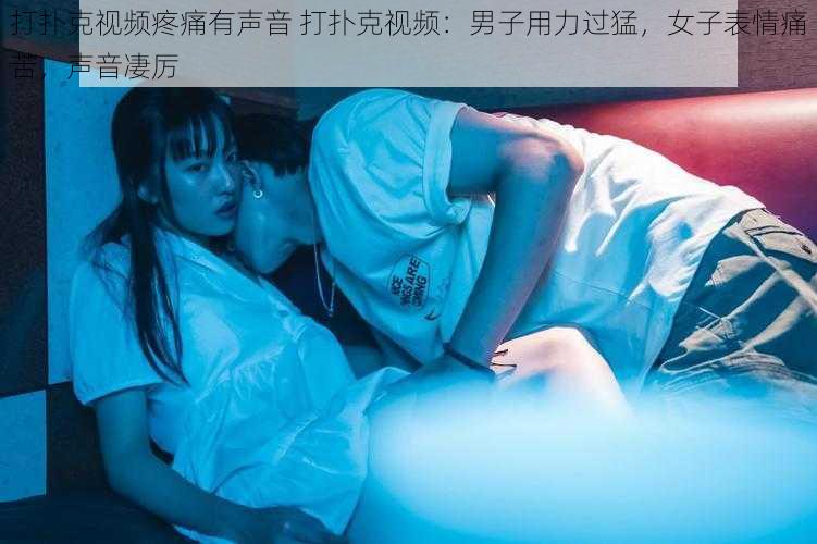 打扑克视频疼痛有声音 打扑克视频：男子用力过猛，女子表情痛苦，声音凄厉