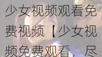 少女视频观看免费视频【少女视频免费观看，尽在这里】