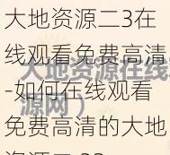 大地资源二3在线观看免费高清-如何在线观看免费高清的大地资源二 3？