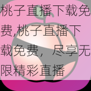 桃子直播下载免费,桃子直播下载免费，尽享无限精彩直播