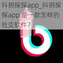 抖抈探探app_抖抈探探app 是一款怎样的社交软件？