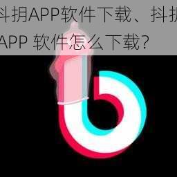 抖抈APP软件下载、抖抈 APP 软件怎么下载？