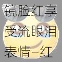 镜脸红享受流眼泪表情—红着脸享受流泪的表情，镜子里的她在想什么？