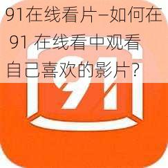 91在线看片—如何在 91 在线看中观看自己喜欢的影片？