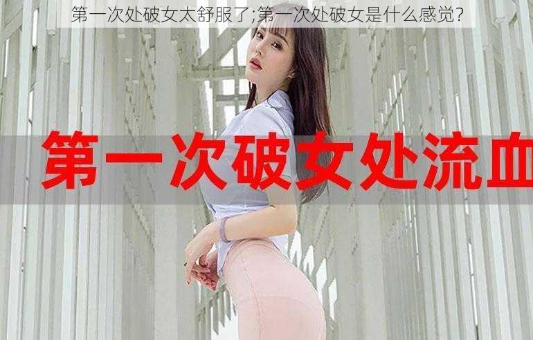 第一次处破女太舒服了;第一次处破女是什么感觉？