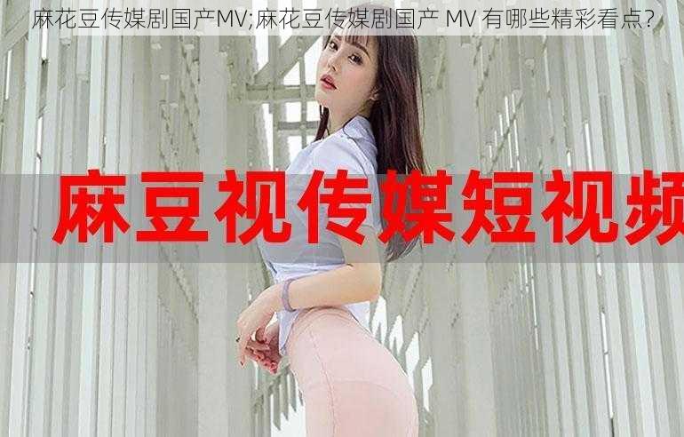 麻花豆传媒剧国产MV;麻花豆传媒剧国产 MV 有哪些精彩看点？