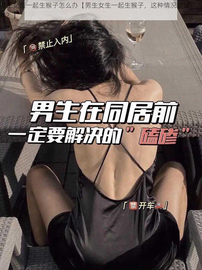 男生女生一起生猴子怎么办【男生女生一起生猴子，这种情况该如何应对？】