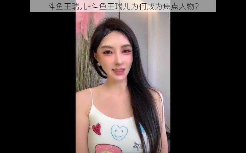 斗鱼王瑞儿-斗鱼王瑞儿为何成为焦点人物？