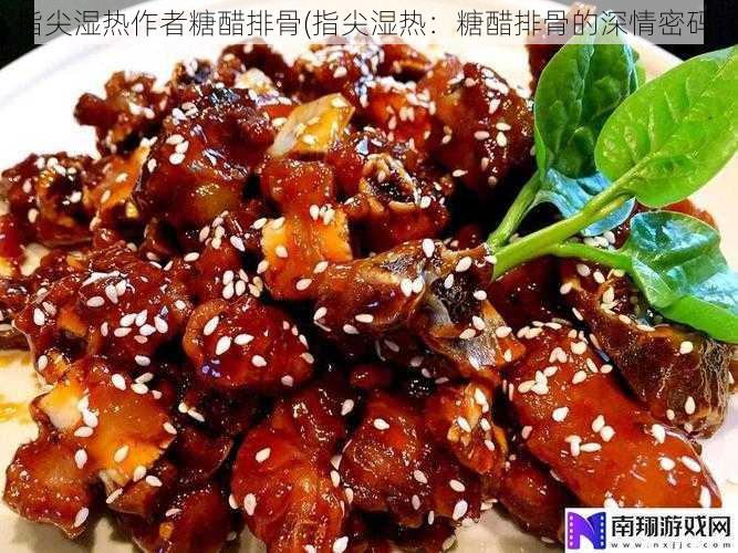 指尖湿热作者糖醋排骨(指尖湿热：糖醋排骨的深情密码)