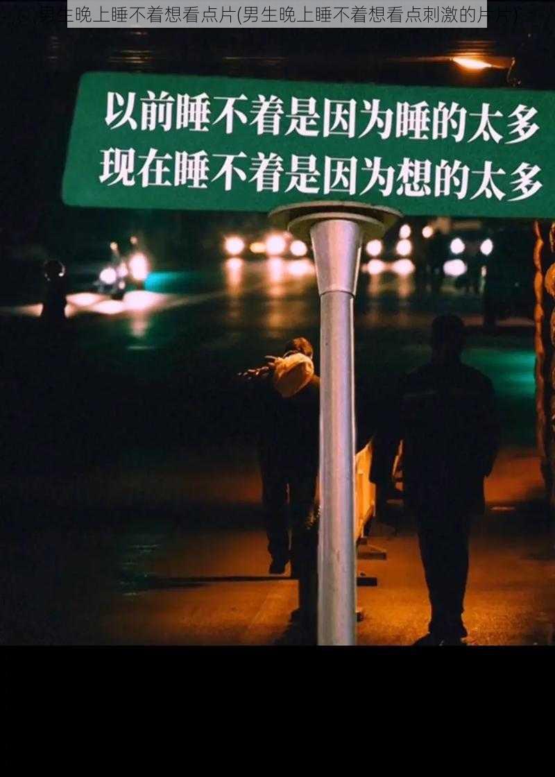 男生晚上睡不着想看点片(男生晚上睡不着想看点刺激的片片)