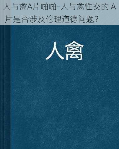 人与禽A片啪啪-人与禽性交的 A 片是否涉及伦理道德问题？