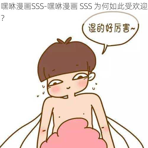 嘿咻漫画SSS-嘿咻漫画 SSS 为何如此受欢迎？