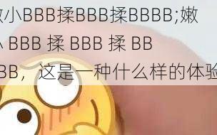 嫩小BBB揉BBB揉BBBB;嫩小 BBB 揉 BBB 揉 BBBBB，这是一种什么样的体验？