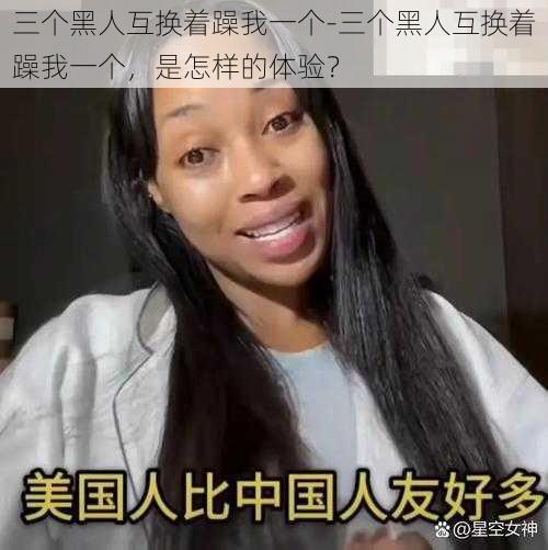 三个黑人互换着躁我一个-三个黑人互换着躁我一个，是怎样的体验？