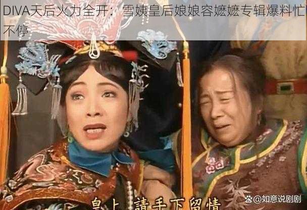 DIVA天后火力全开：雪姨皇后娘娘容嬷嬷专辑爆料忙不停