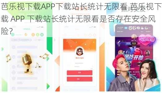 芭乐视下载APP下载站长统计无限看 芭乐视下载 APP 下载站长统计无限看是否存在安全风险？