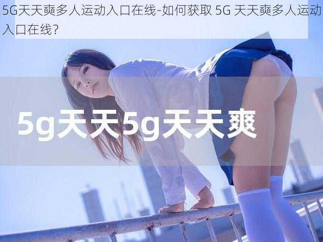 5G天天奭多人运动入口在线-如何获取 5G 天天奭多人运动入口在线？