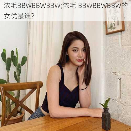 浓毛BBWBBWBBW;浓毛 BBWBBWBBW的女优是谁？