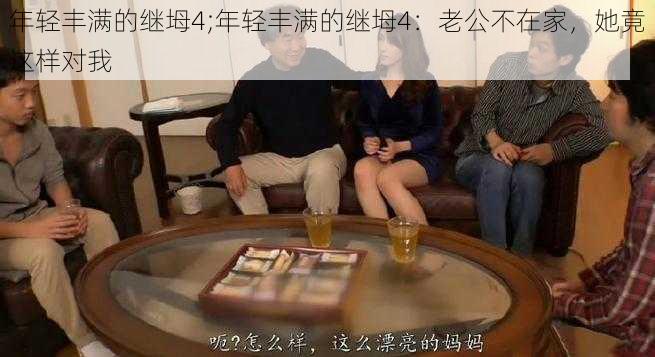 年轻丰满的继坶4;年轻丰满的继坶4：老公不在家，她竟这样对我