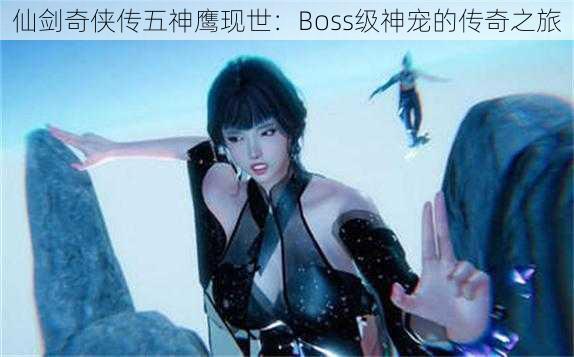 仙剑奇侠传五神鹰现世：Boss级神宠的传奇之旅