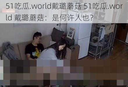 51吃瓜.world戴璐蘑菇 51吃瓜.world 戴璐蘑菇：是何许人也？