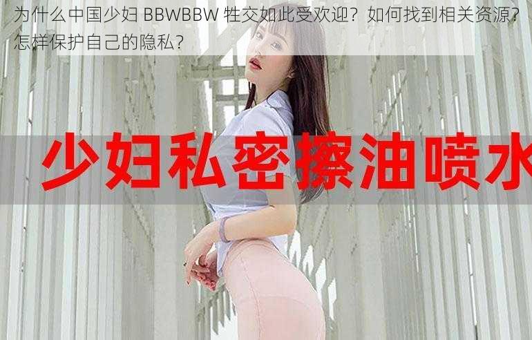 为什么中国少妇 BBWBBW 牲交如此受欢迎？如何找到相关资源？怎样保护自己的隐私？